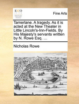 Book cover for Tamerlane. a Tragedy. as It Is Acted at the New Theater in Little Lincoln's-Inn-Fields. by His Majesty's Servants Written by N. Rowe Esq. ...