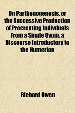 Cover of On Parthenogenesis, or the Successive Production of Procreating Indivduals from a Single Ovum. a Discourse Introductory to the Hunterian