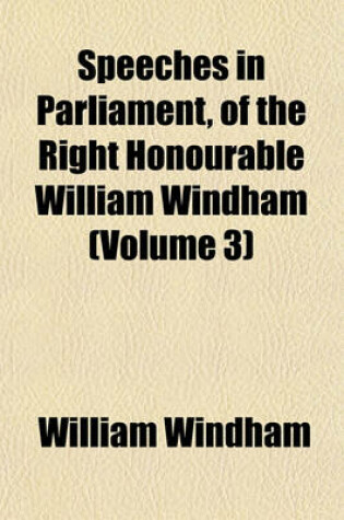Cover of Speeches in Parliament, of the Right Honourable William Windham (Volume 3)