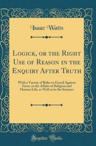 Cover of Logick, or the Right Use of Reason in the Enquiry After Truth