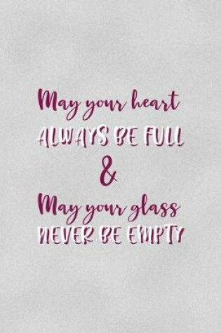 Cover of May Your Heart Always Be Full & May Your Glass Never Be Empty