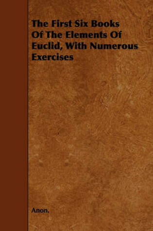 Cover of The First Six Books Of The Elements Of Euclid, With Numerous Exercises