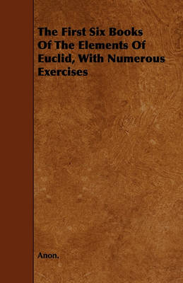 Book cover for The First Six Books Of The Elements Of Euclid, With Numerous Exercises