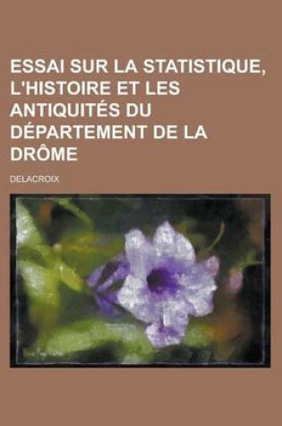 Cover of Essai Sur La Statistique, L'Histoire Et Les Antiquites Du Departement de La Drome