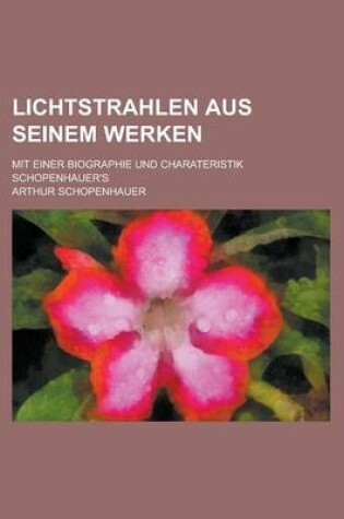 Cover of Lichtstrahlen Aus Seinem Werken; Mit Einer Biographie Und Charateristik Schopenhauer's