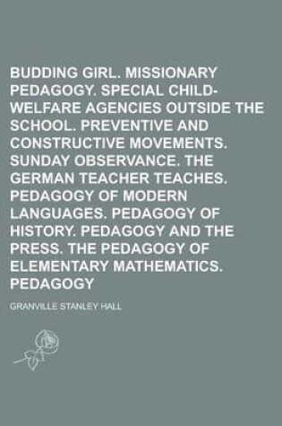 Cover of The Budding Girl. Missionary Pedagogy. Special Child-Welfare Agencies Outside the School. Preventive and Constructive Movements. Sunday Observance. the German Teacher Teaches. Pedagogy of Modern Languages. Pedagogy of History. Pedagogy