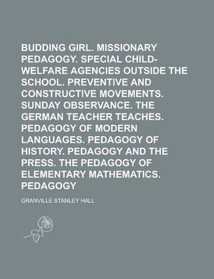 Book cover for The Budding Girl. Missionary Pedagogy. Special Child-Welfare Agencies Outside the School. Preventive and Constructive Movements. Sunday Observance. the German Teacher Teaches. Pedagogy of Modern Languages. Pedagogy of History. Pedagogy