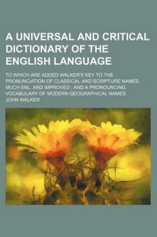 Cover of A Universal and Critical Dictionary of the English Language; To Which Are Added Walker's Key to the Pronunciation of Classical and Scripture Names, Much Enl. and Improved; And a Pronouncing Vocabulary of Modern Geographical Names