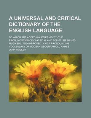 Book cover for A Universal and Critical Dictionary of the English Language; To Which Are Added Walker's Key to the Pronunciation of Classical and Scripture Names, Much Enl. and Improved; And a Pronouncing Vocabulary of Modern Geographical Names