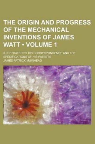 Cover of The Origin and Progress of the Mechanical Inventions of James Watt (Volume 1); Illustrated by His Correspondence and the Specifications of His Patents