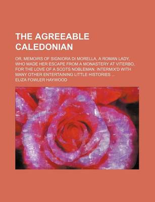 Book cover for The Agreeable Caledonian; Or, Memoirs of Signiora Di Morella, a Roman Lady, Who Made Her Escape from a Monastery at Viterbo, for the Love of a Scots N