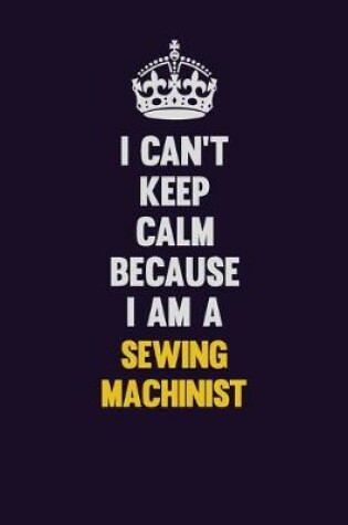 Cover of I Can't Keep Calm Because I Am A Sewing Machinist