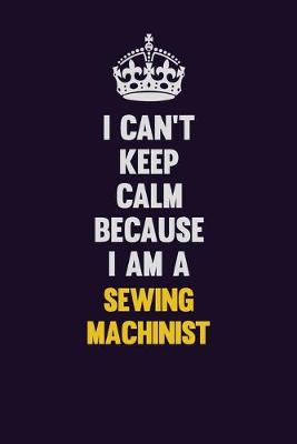 Book cover for I Can't Keep Calm Because I Am A Sewing Machinist