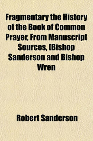 Cover of Fragmentary the History of the Book of Common Prayer, from Manuscript Sources, Bishop Sanderson and Bishop Wren