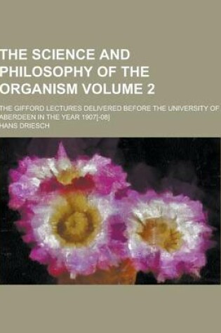 Cover of The Science and Philosophy of the Organism; The Gifford Lectures Delivered Before the University of Aberdeen in the Year 1907[-08] Volume 2