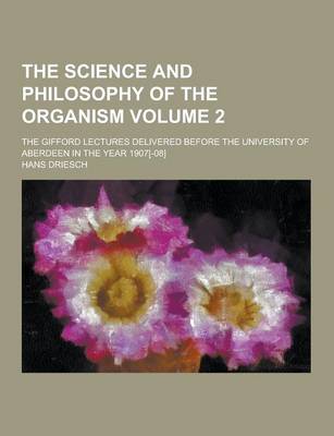 Book cover for The Science and Philosophy of the Organism; The Gifford Lectures Delivered Before the University of Aberdeen in the Year 1907[-08] Volume 2