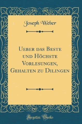 Cover of Ueber Das Beste Und Höchste Vorlesungen, Gehalten Zu Dilingen (Classic Reprint)