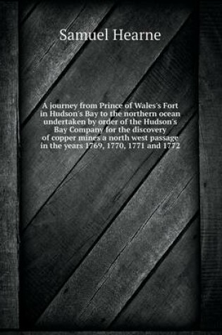 Cover of A journey from Prince of Wales's Fort in Hudson's Bay to the northern ocean undertaken by order of the Hudson's Bay Company for the discovery of copper mines a north west passage in the years 1769, 1770, 1771 and 1772