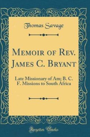 Cover of Memoir of Rev. James C. Bryant: Late Missionary of Am; B. C. F. Missions to South Africa (Classic Reprint)