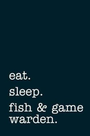 Cover of Eat. Sleep. Fish & Game Warden. - Lined Notebook