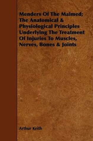 Cover of Menders Of The Maimed; The Anatomical & Physiological Principles Underlying The Treatment Of Injuries To Muscles, Nerves, Bones & Joints