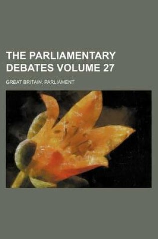 Cover of The Parliamentary Debates Volume 27