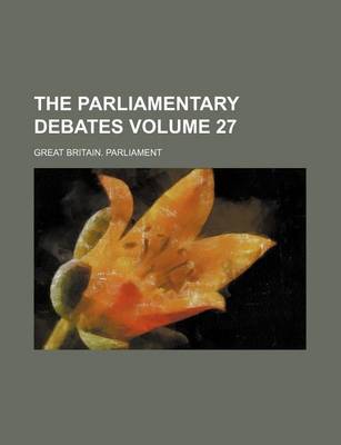 Book cover for The Parliamentary Debates Volume 27