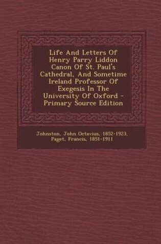 Cover of Life and Letters of Henry Parry Liddon Canon of St. Paul's Cathedral, and Sometime Ireland Professor of Exegesis in the University of Oxford - Primary Source Edition