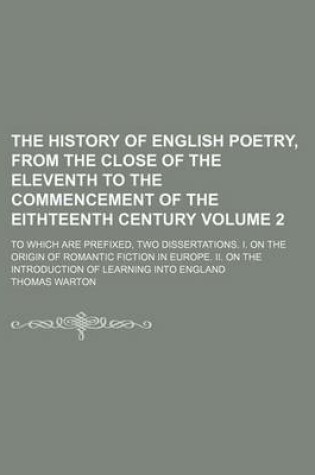 Cover of The History of English Poetry, from the Close of the Eleventh to the Commencement of the Eithteenth Century Volume 2; To Which Are Prefixed, Two Dissertations. I. on the Origin of Romantic Fiction in Europe. II. on the Introduction of Learning Into England