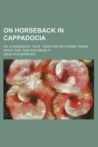 Cover of On Horseback in Cappadocia; Or, a Missionary Tour. Together with Some Things Which They Saw Who Made It