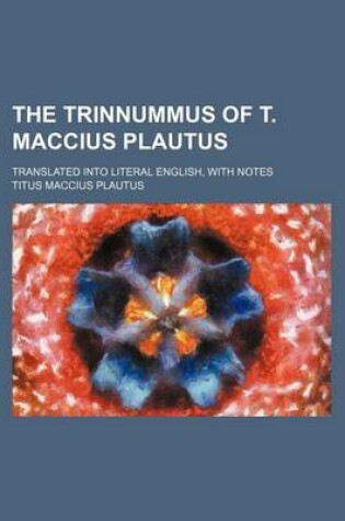 Cover of The Trinnummus of T. Maccius Plautus; Translated Into Literal English, with Notes