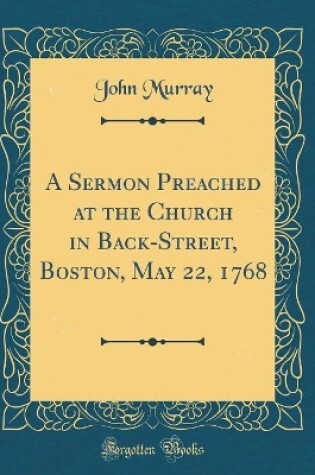 Cover of A Sermon Preached at the Church in Back-Street, Boston, May 22, 1768 (Classic Reprint)
