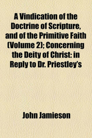 Cover of A Vindication of the Doctrine of Scripture, and of the Primitive Faith (Volume 2); Concerning the Deity of Christ in Reply to Dr. Priestley's History of Early Opinions, &C
