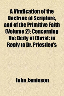 Book cover for A Vindication of the Doctrine of Scripture, and of the Primitive Faith (Volume 2); Concerning the Deity of Christ in Reply to Dr. Priestley's History of Early Opinions, &C