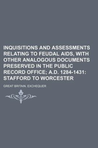 Cover of Inquisitions and Assessments Relating to Feudal AIDS, with Other Analogous Documents Preserved in the Public Record Office; A.D. 1284-1431 Stafford to Worcester