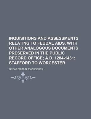 Book cover for Inquisitions and Assessments Relating to Feudal AIDS, with Other Analogous Documents Preserved in the Public Record Office; A.D. 1284-1431 Stafford to Worcester