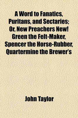 Book cover for A Word to Fanatics, Puritans, and Sectaries; Or, New Preachers New! Green the Felt-Maker, Spencer the Horse-Rubber, Quartermine the Brewer's