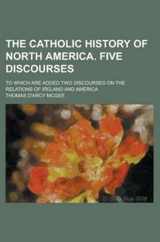 Cover of The Catholic History of North America. Five Discourses; To Which Are Added Two Discourses on the Relations of Ireland and America