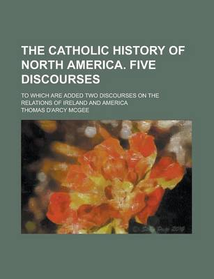 Book cover for The Catholic History of North America. Five Discourses; To Which Are Added Two Discourses on the Relations of Ireland and America