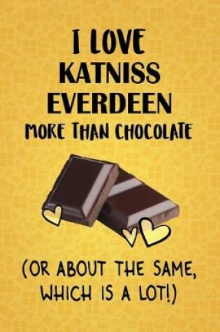 Cover of I Love Katniss Everdeen More Than Chocolate (Or About The Same, Which Is A Lot!)