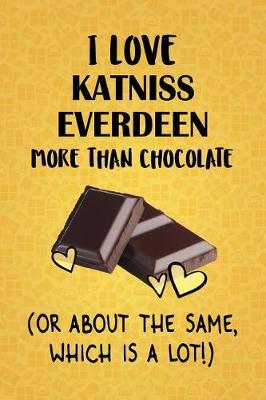 Book cover for I Love Katniss Everdeen More Than Chocolate (Or About The Same, Which Is A Lot!)