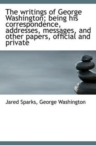 Cover of The Writings of George Washington; Being His Correspondence, Addresses, Messages, and Other Papers,