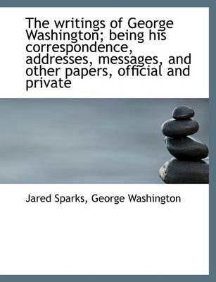 Book cover for The Writings of George Washington; Being His Correspondence, Addresses, Messages, and Other Papers,