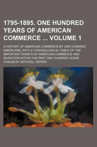 Cover of 1795-1895. One Hundred Years of American Commerce Volume 1; A History of American Commerce by One Hundred Americans, with a Chronological Table of the Important Events of American Commerce and Invention Within the Past One Hundred Years