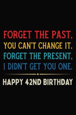 Book cover for Forget The Past You Can't Change It Forget The Present I Didn't Get You One Happy 42nd Birthday