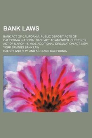 Cover of Bank Laws; Bank Act of California. Public Deposit Acts of California. National Bank ACT as Amended. Currency Act of March 14, 1900. Additional Circulation ACT. New York Savings Bank Law