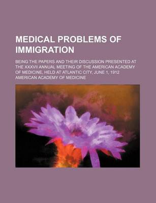 Book cover for Medical Problems of Immigration; Being the Papers and Their Discussion Presented at the XXXVII Annual Meeting of the American Academy of Medicine, Held at Atlantic City, June 1, 1912