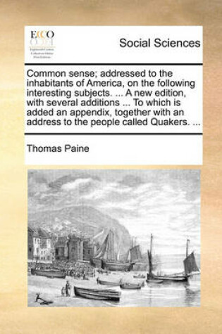 Cover of Common Sense; Addressed to the Inhabitants of America, on the Following Interesting Subjects. ... a New Edition, with Several Additions ... to Which Is Added an Appendix, Together with an Address to the People Called Quakers. ...