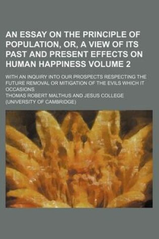 Cover of An Essay on the Principle of Population, Or, a View of Its Past and Present Effects on Human Happiness; With an Inquiry Into Our Prospects Respecting the Future Removal or Mitigation of the Evils Which It Occasions Volume 2