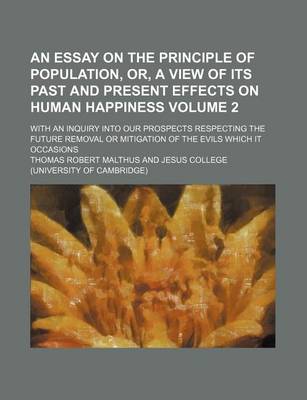 Book cover for An Essay on the Principle of Population, Or, a View of Its Past and Present Effects on Human Happiness; With an Inquiry Into Our Prospects Respecting the Future Removal or Mitigation of the Evils Which It Occasions Volume 2